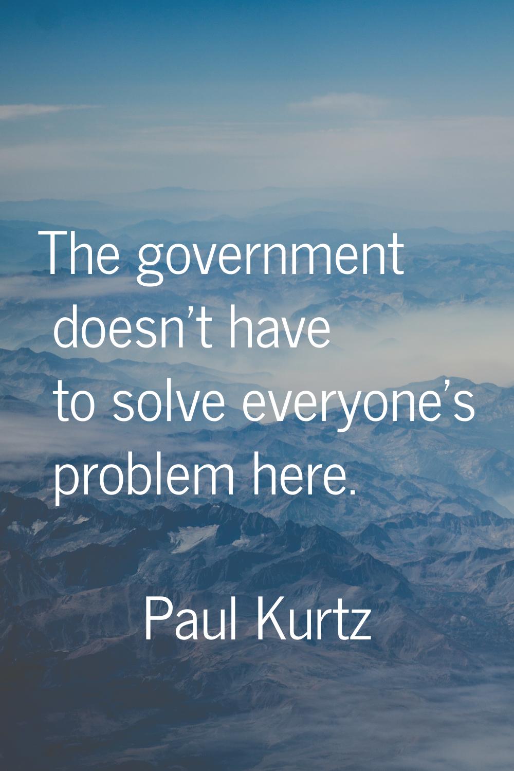 The government doesn't have to solve everyone's problem here.