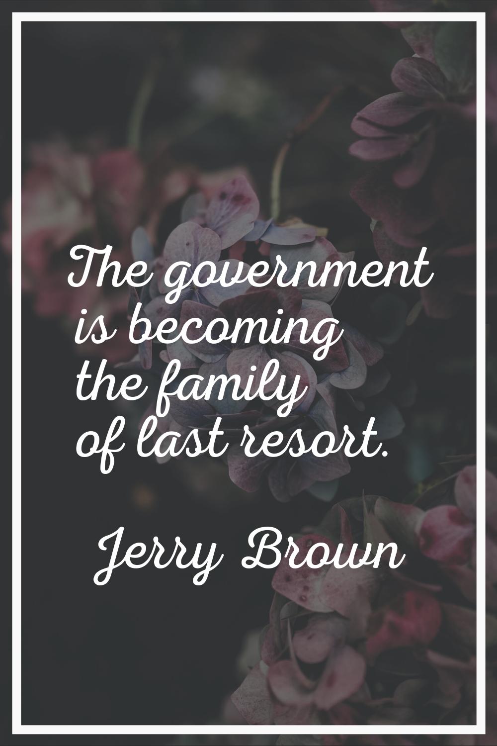 The government is becoming the family of last resort.