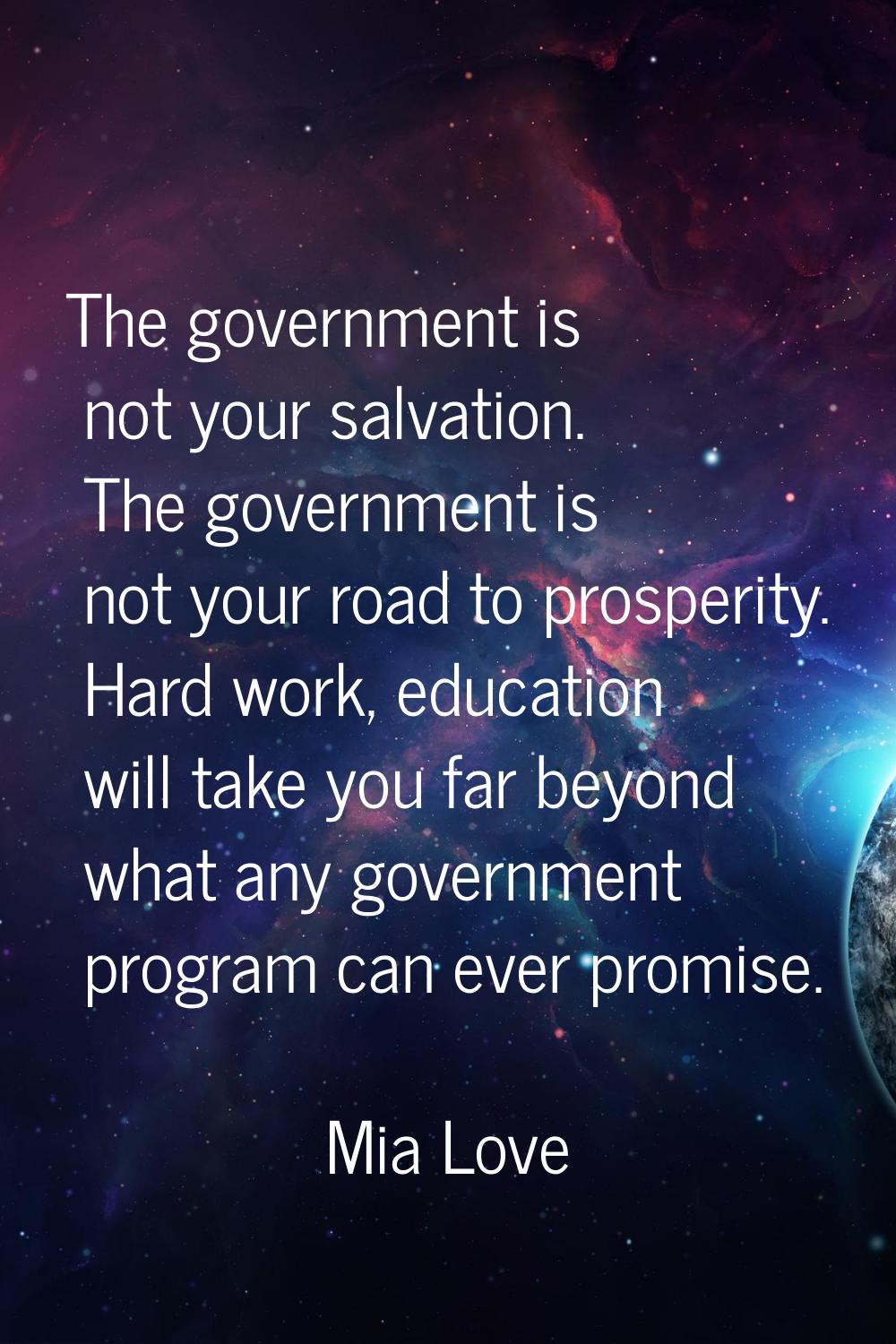 The government is not your salvation. The government is not your road to prosperity. Hard work, edu