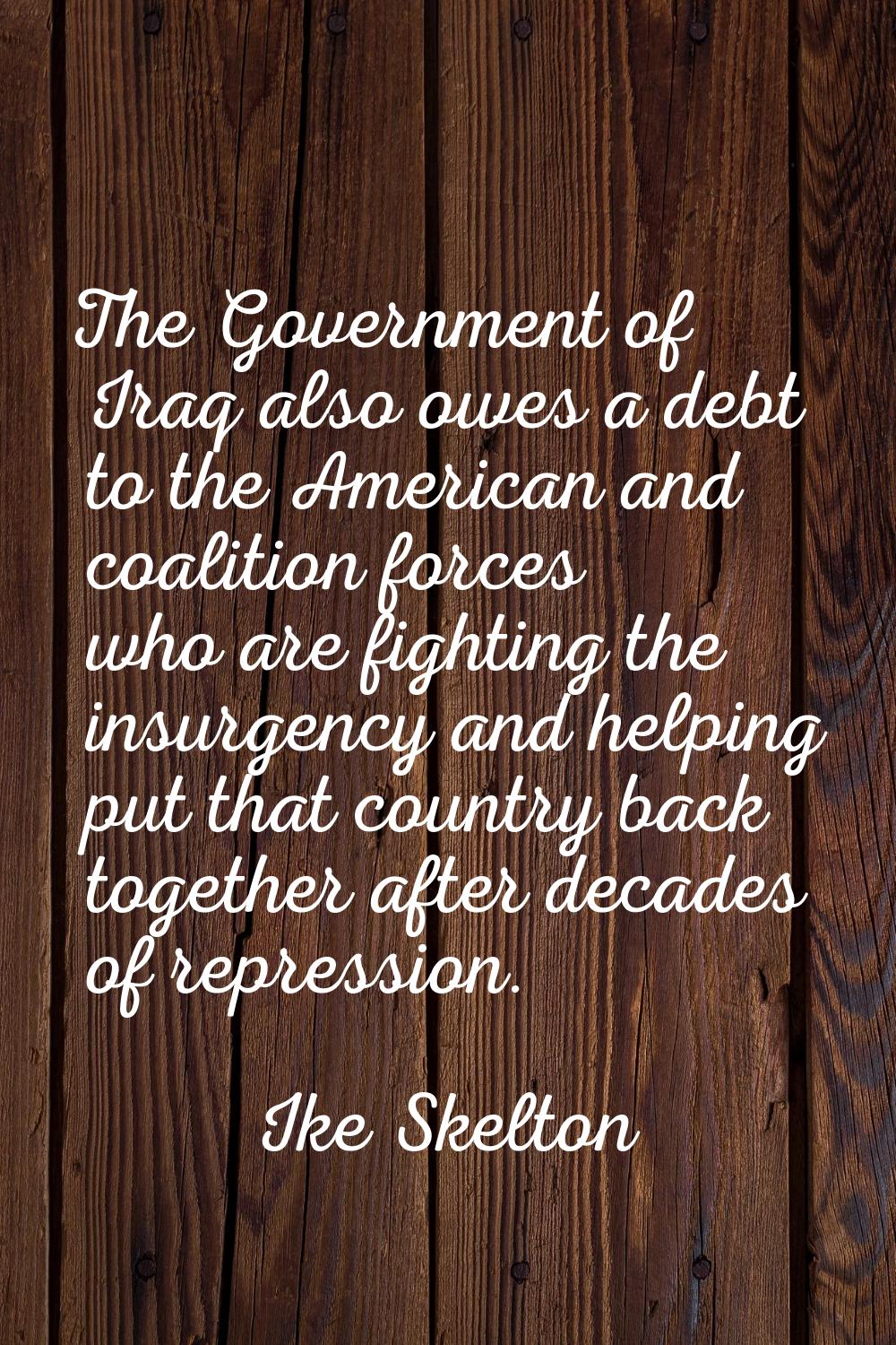 The Government of Iraq also owes a debt to the American and coalition forces who are fighting the i