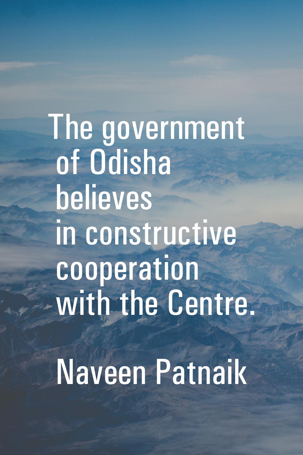 The government of Odisha believes in constructive cooperation with the Centre.