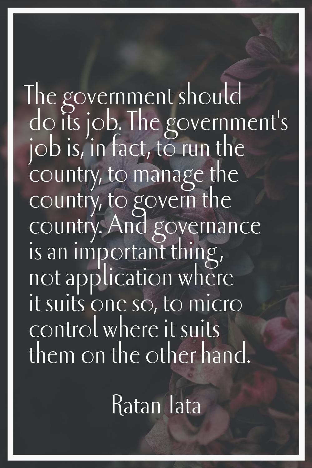 The government should do its job. The government's job is, in fact, to run the country, to manage t