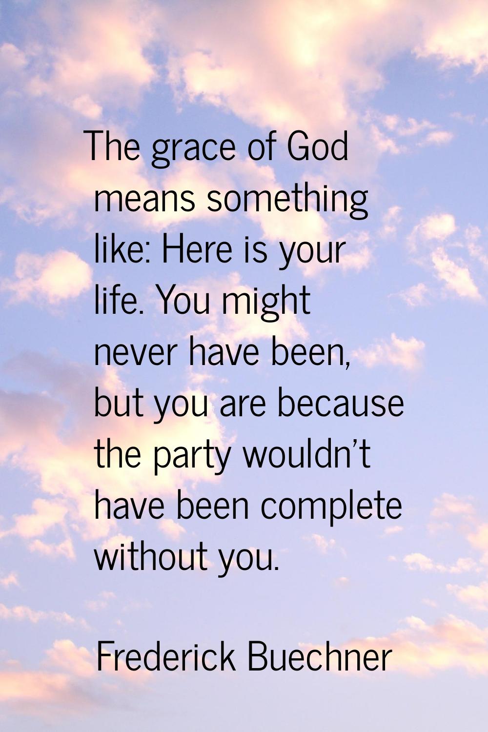 The grace of God means something like: Here is your life. You might never have been, but you are be