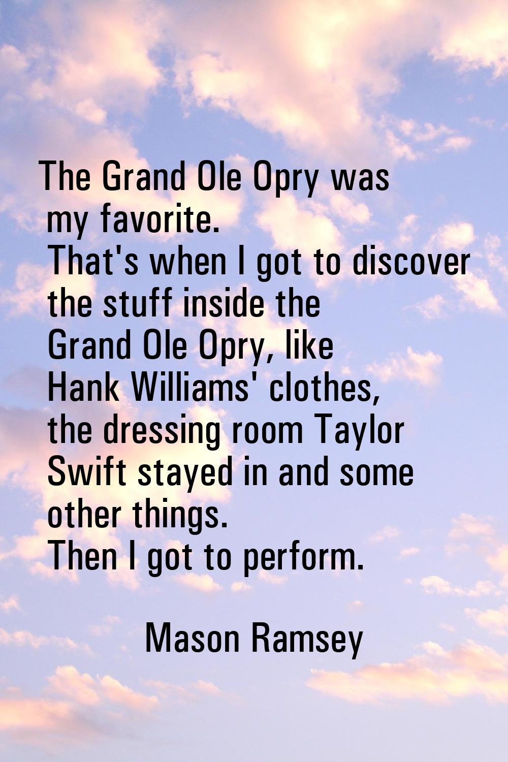 The Grand Ole Opry was my favorite. That's when I got to discover the stuff inside the Grand Ole Op
