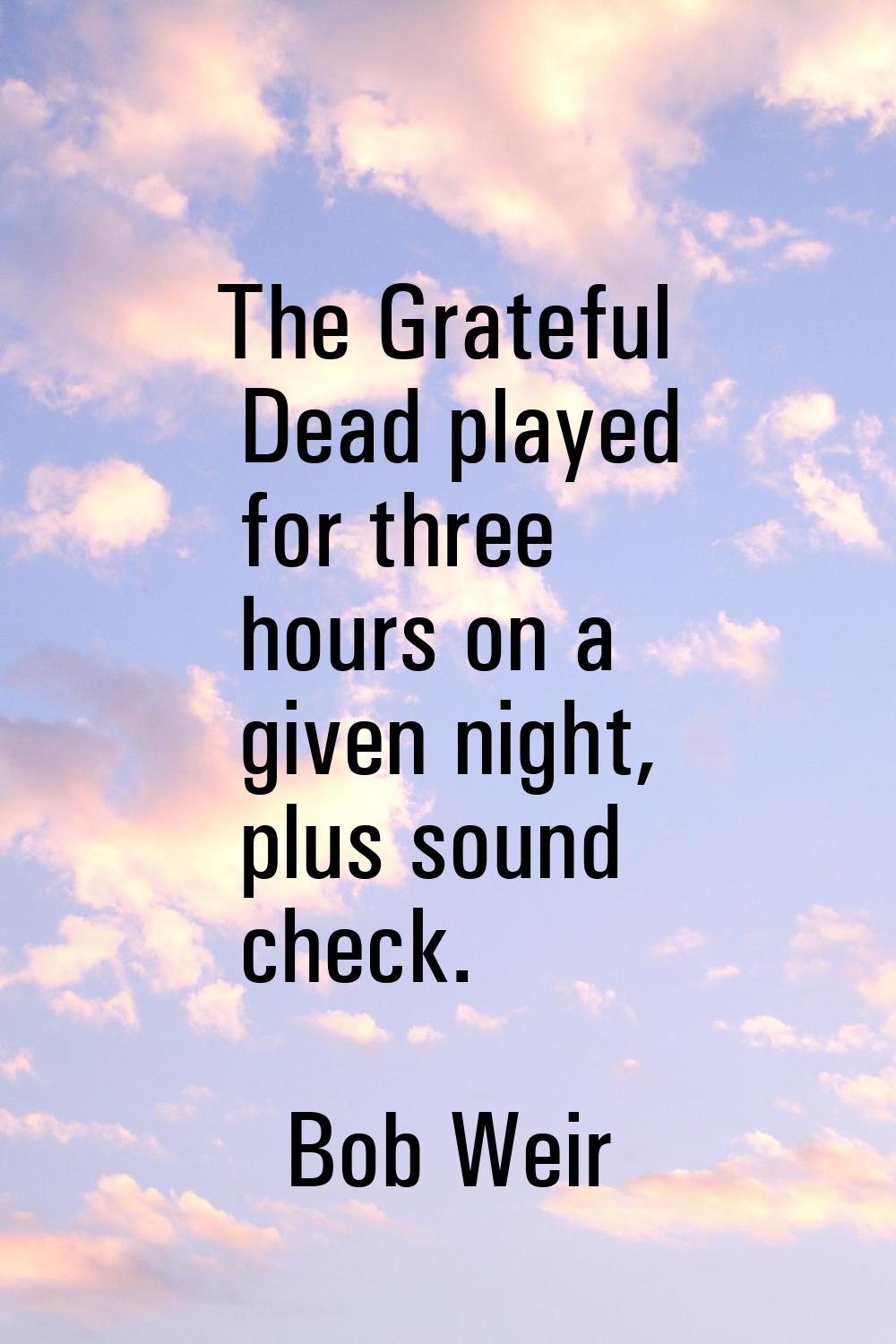 The Grateful Dead played for three hours on a given night, plus sound check.