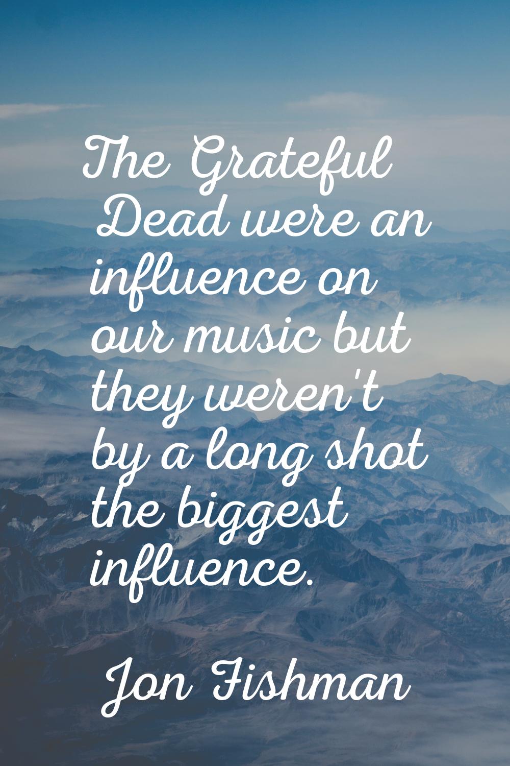 The Grateful Dead were an influence on our music but they weren't by a long shot the biggest influe