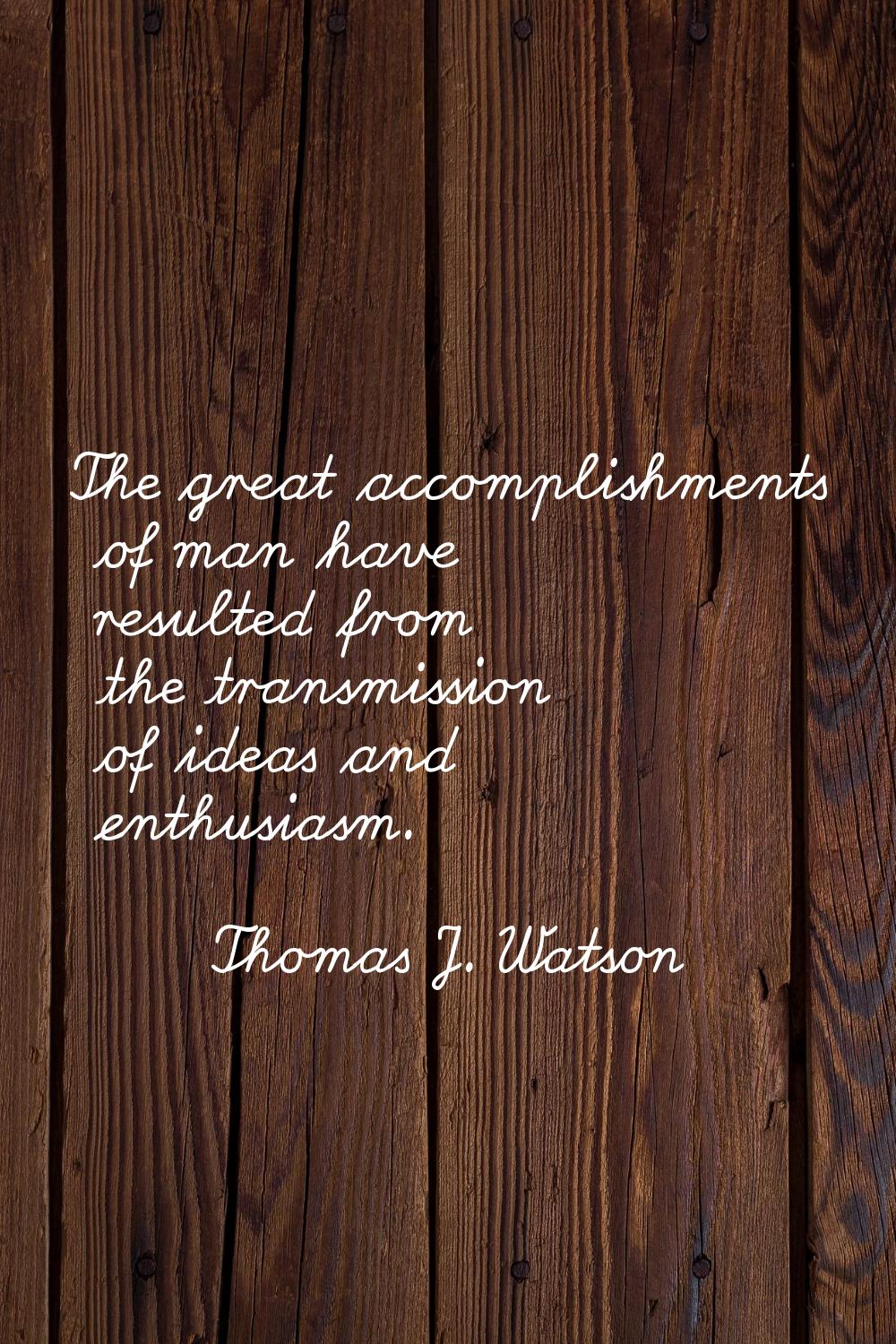 The great accomplishments of man have resulted from the transmission of ideas and enthusiasm.