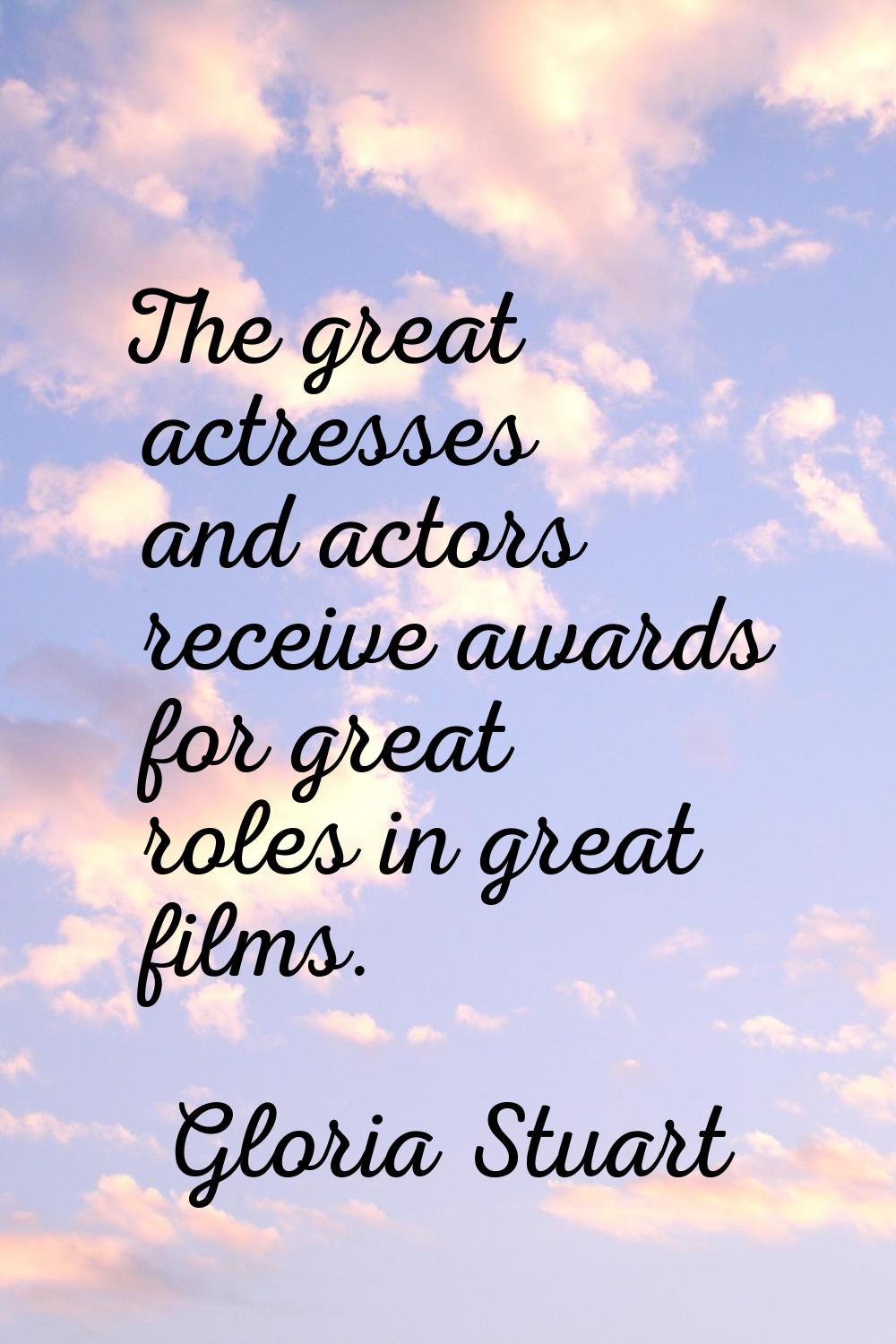 The great actresses and actors receive awards for great roles in great films.
