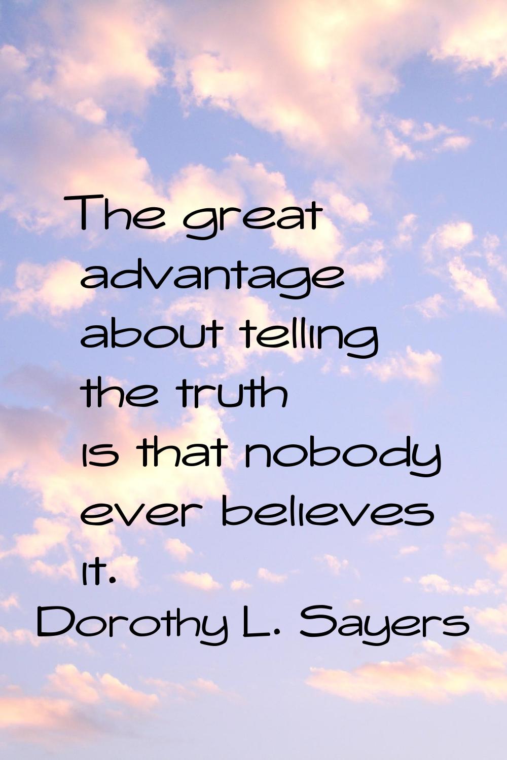 The great advantage about telling the truth is that nobody ever believes it.