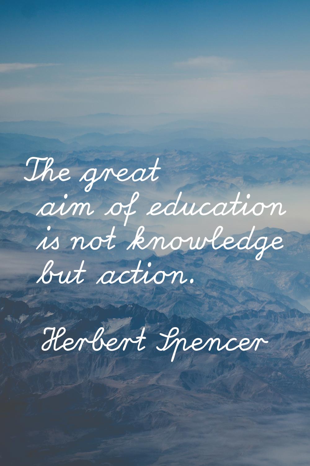 The great aim of education is not knowledge but action.