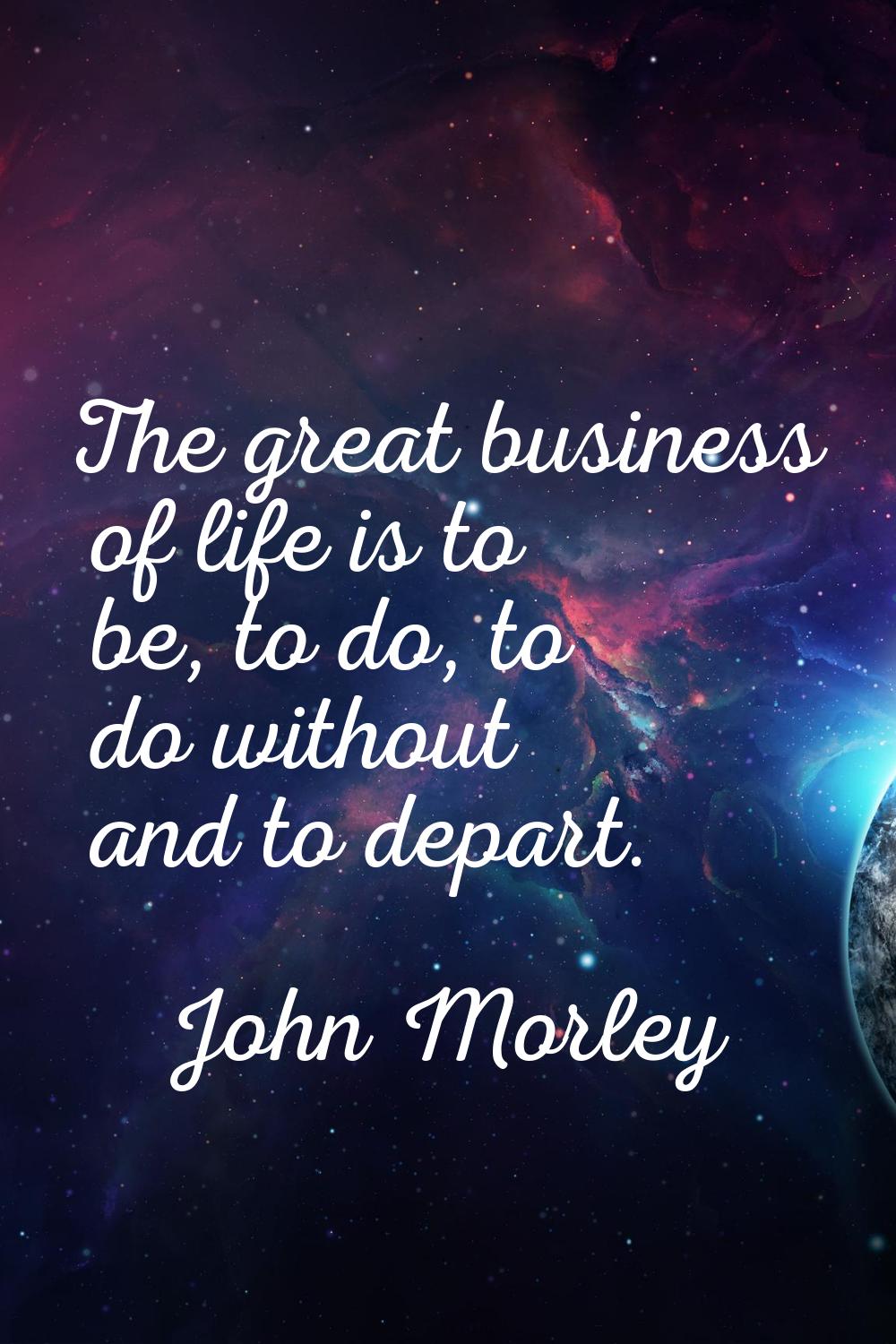 The great business of life is to be, to do, to do without and to depart.