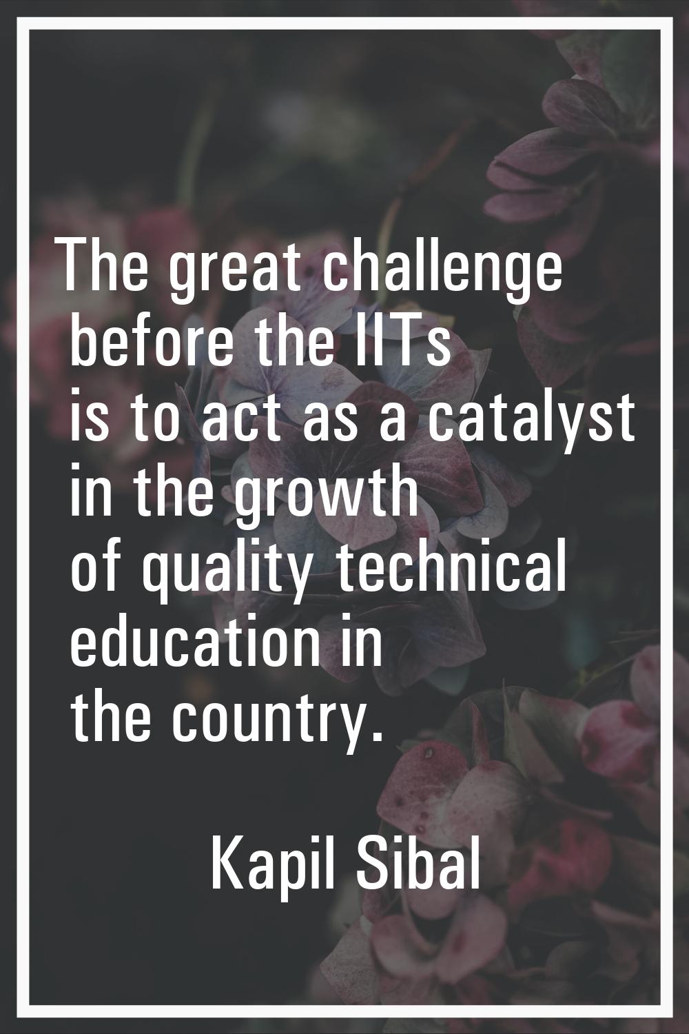 The great challenge before the IITs is to act as a catalyst in the growth of quality technical educ