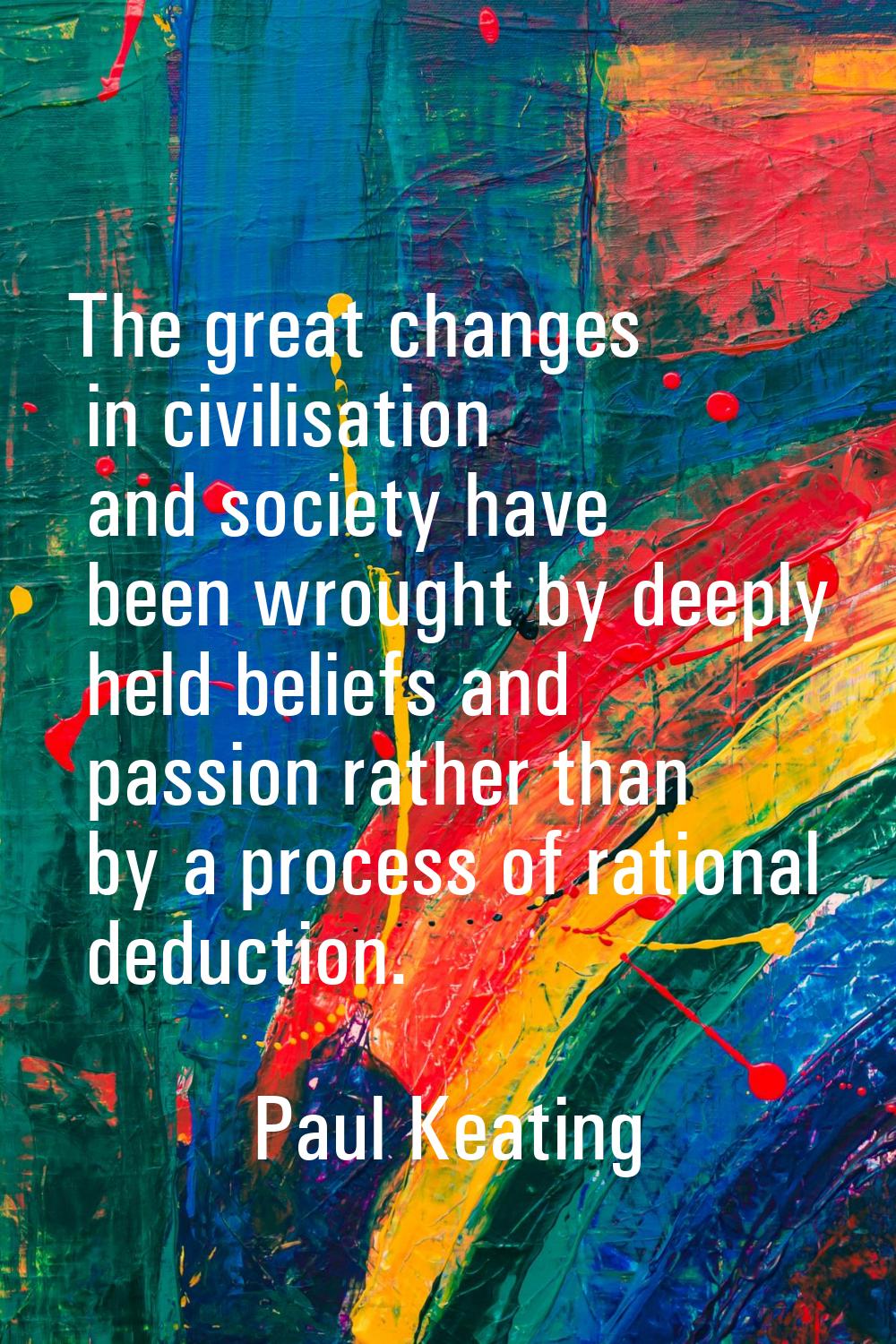 The great changes in civilisation and society have been wrought by deeply held beliefs and passion 