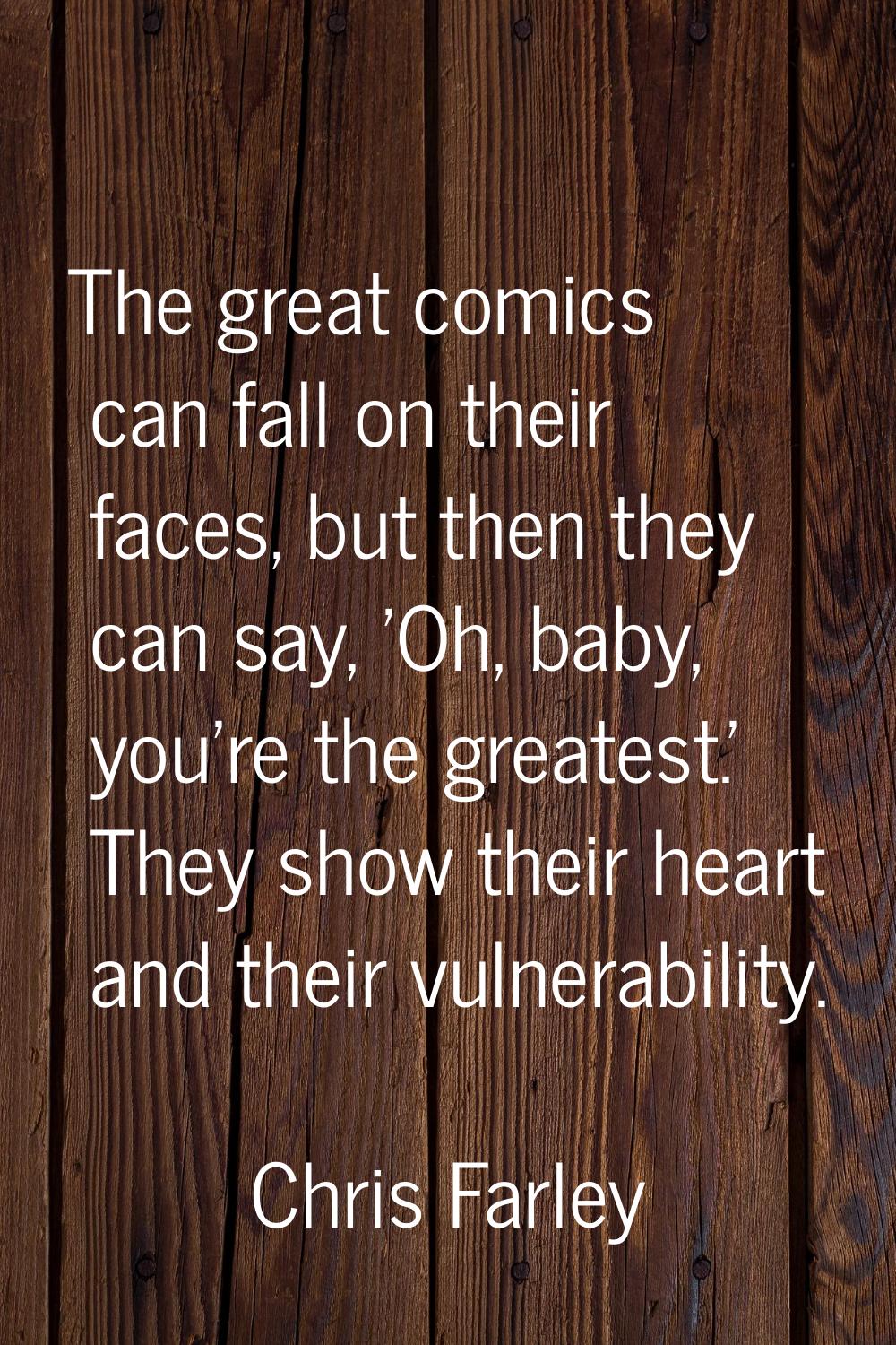 The great comics can fall on their faces, but then they can say, 'Oh, baby, you're the greatest.' T