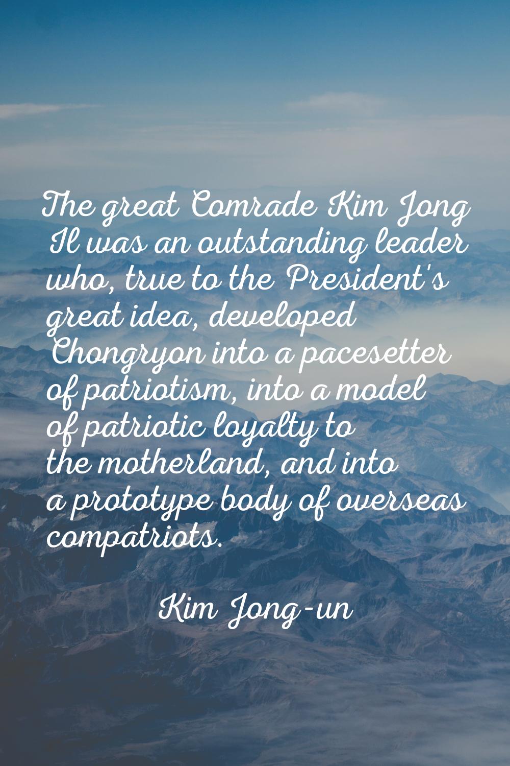 The great Comrade Kim Jong Il was an outstanding leader who, true to the President's great idea, de