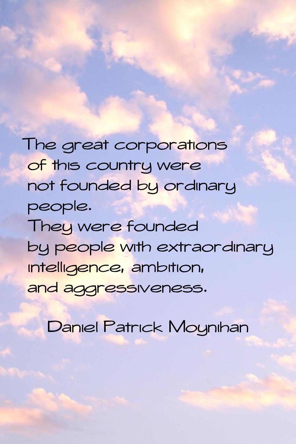 The great corporations of this country were not founded by ordinary people. They were founded by pe