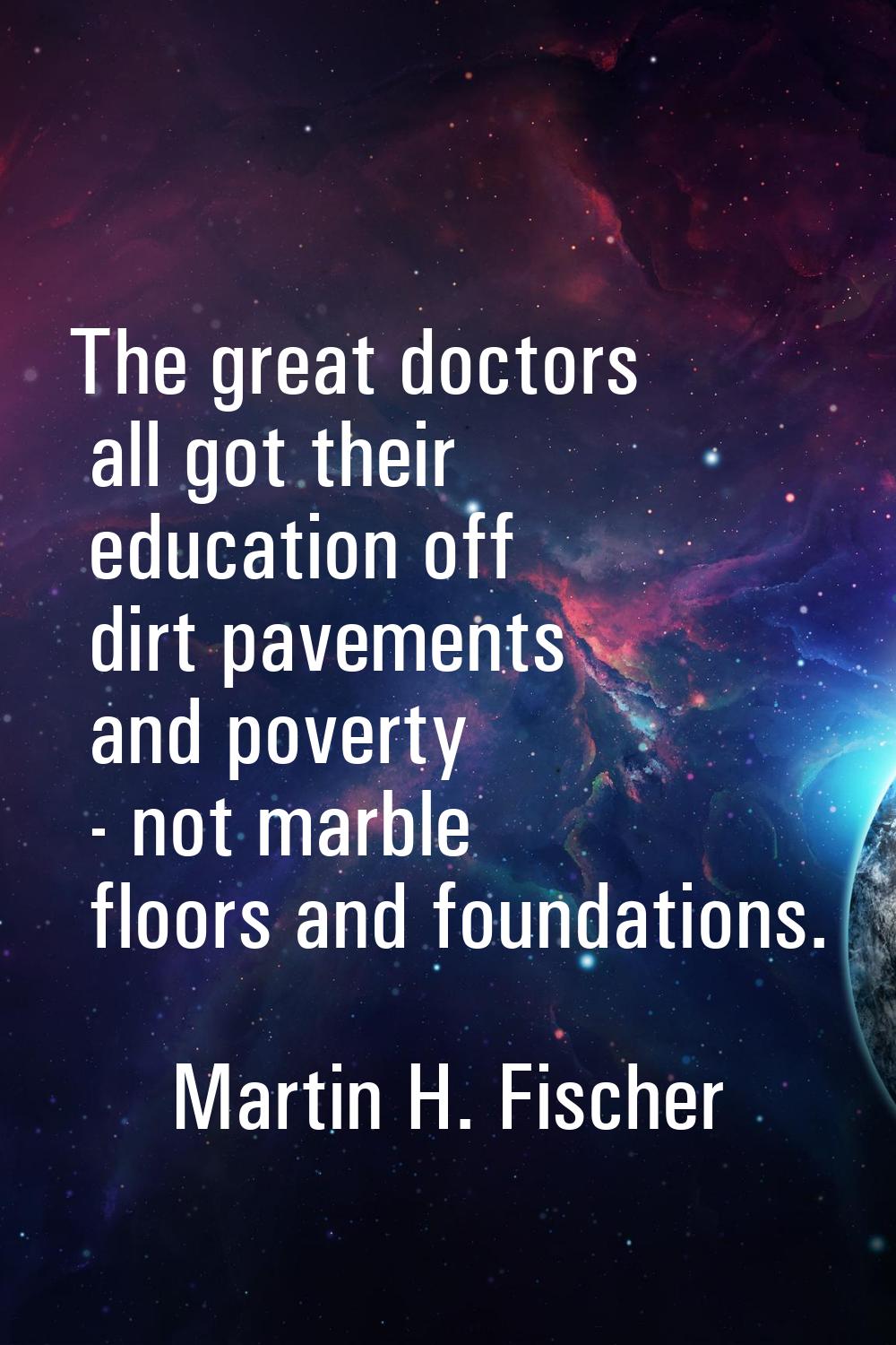 The great doctors all got their education off dirt pavements and poverty - not marble floors and fo