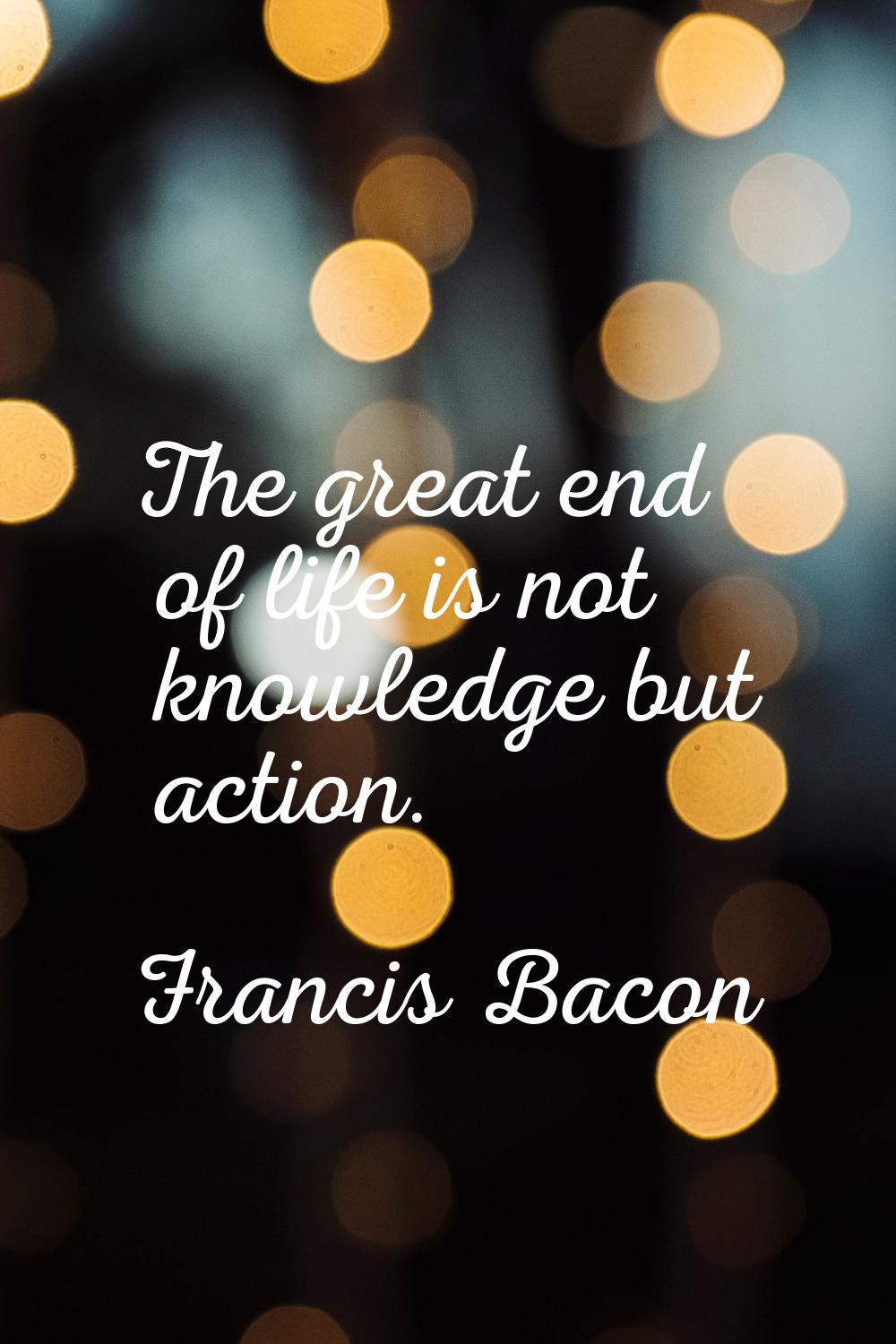 The great end of life is not knowledge but action.