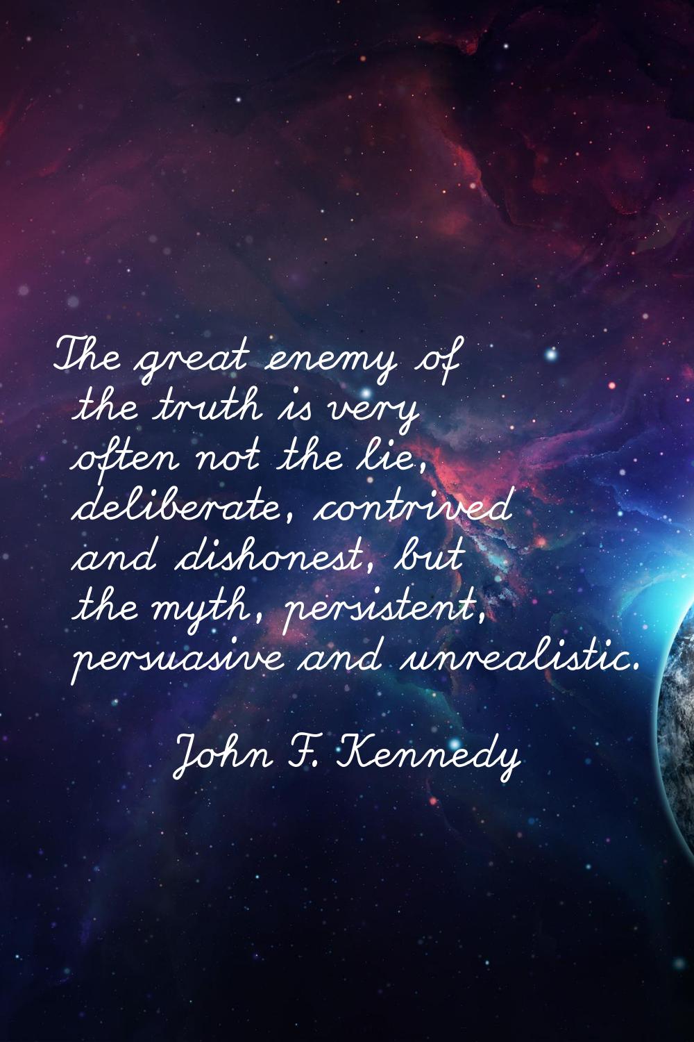 The great enemy of the truth is very often not the lie, deliberate, contrived and dishonest, but th