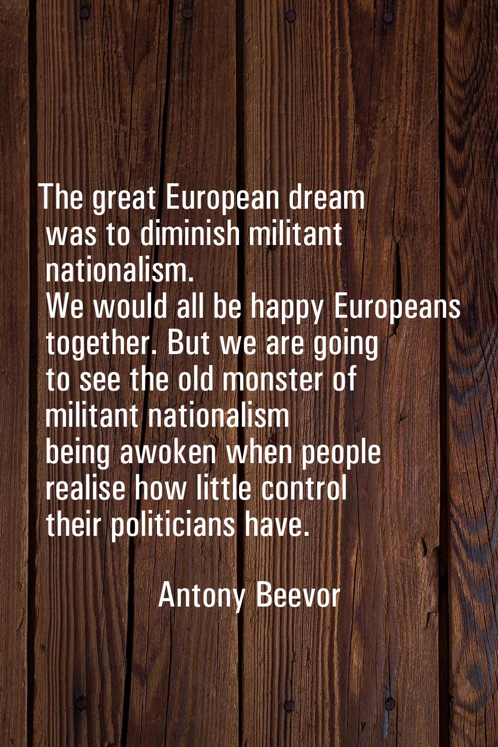 The great European dream was to diminish militant nationalism. We would all be happy Europeans toge