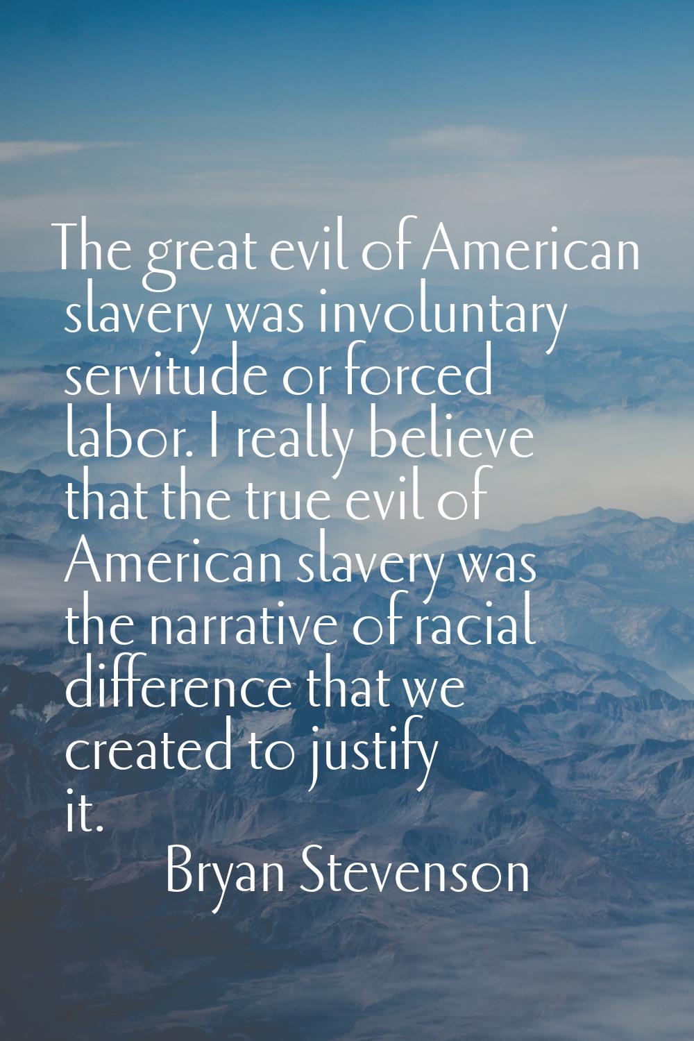 The great evil of American slavery was involuntary servitude or forced labor. I really believe that
