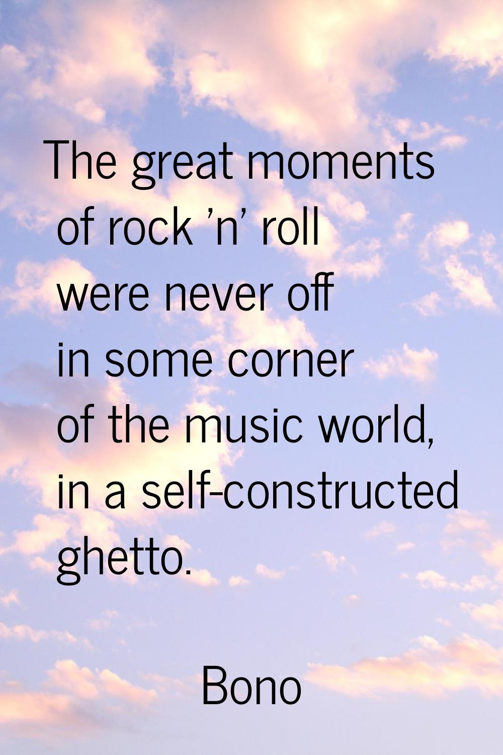 The great moments of rock 'n' roll were never off in some corner of the music world, in a self-cons
