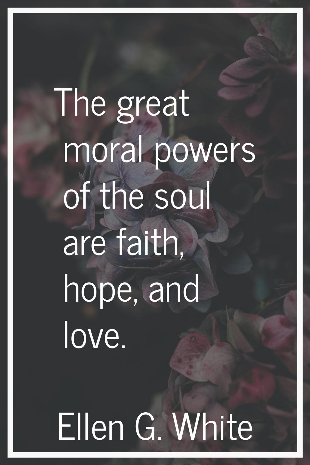 The great moral powers of the soul are faith, hope, and love.