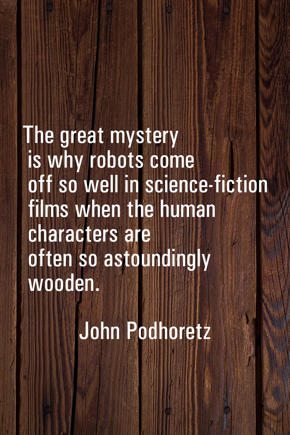 The great mystery is why robots come off so well in science-fiction films when the human characters