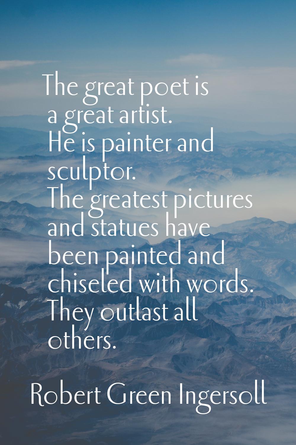 The great poet is a great artist. He is painter and sculptor. The greatest pictures and statues hav