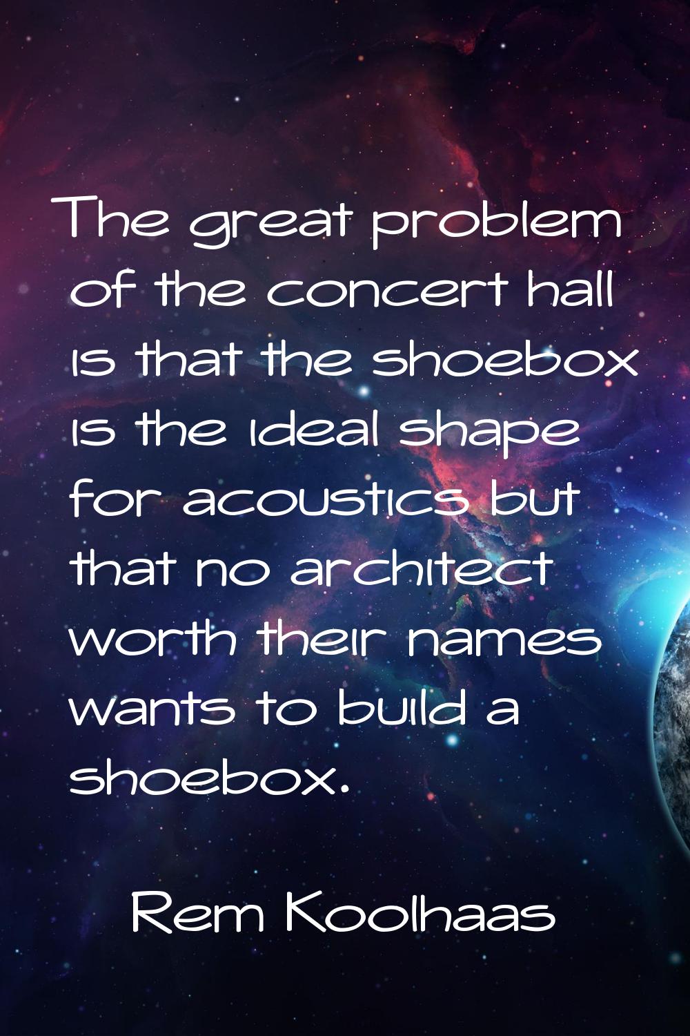 The great problem of the concert hall is that the shoebox is the ideal shape for acoustics but that