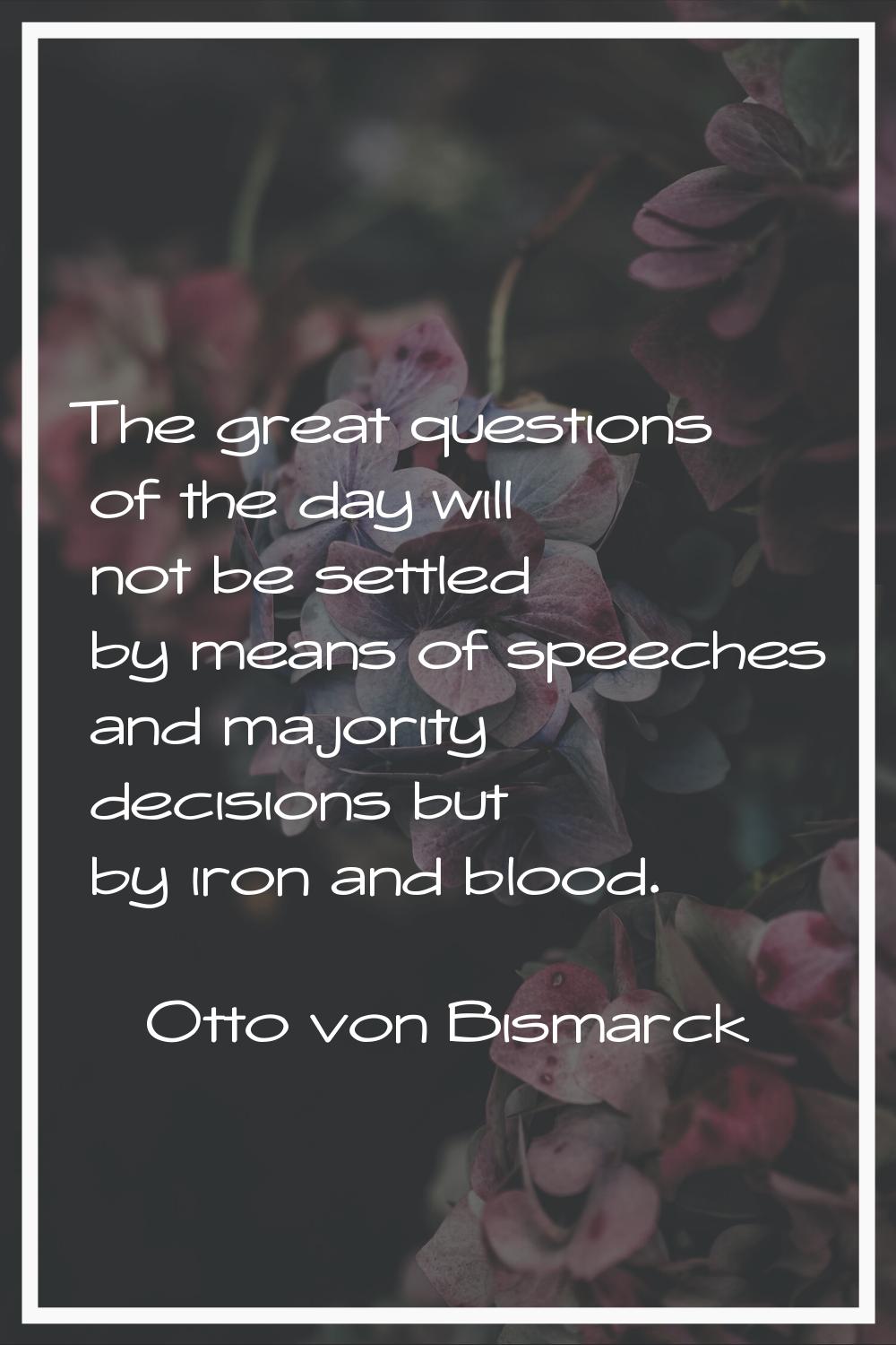 The great questions of the day will not be settled by means of speeches and majority decisions but 
