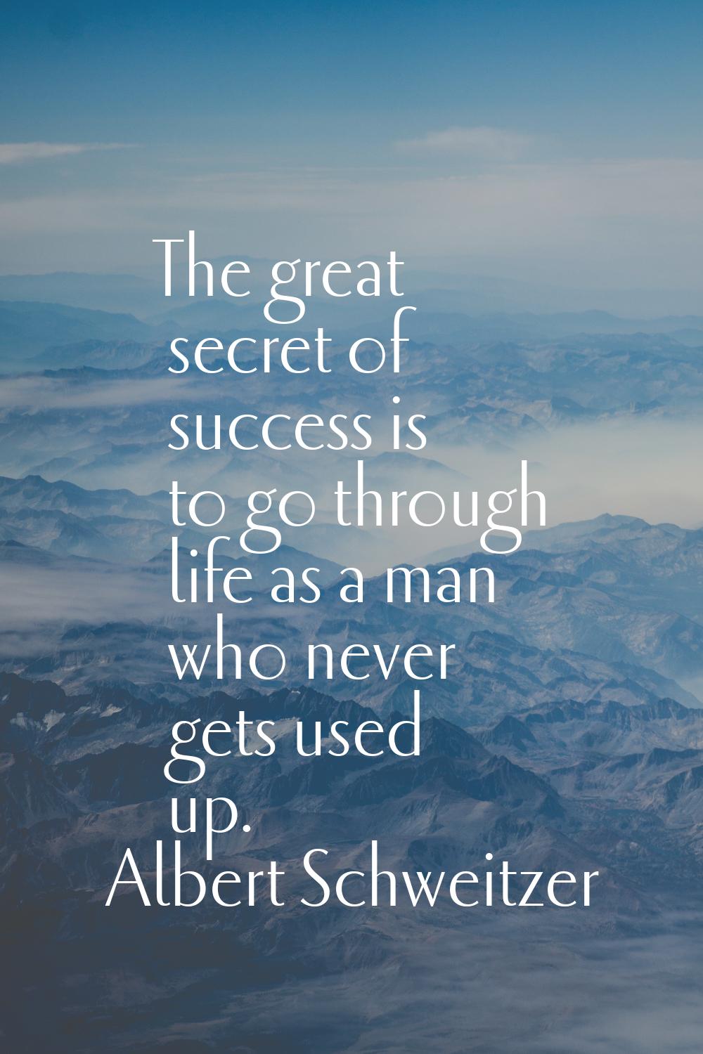 The great secret of success is to go through life as a man who never gets used up.