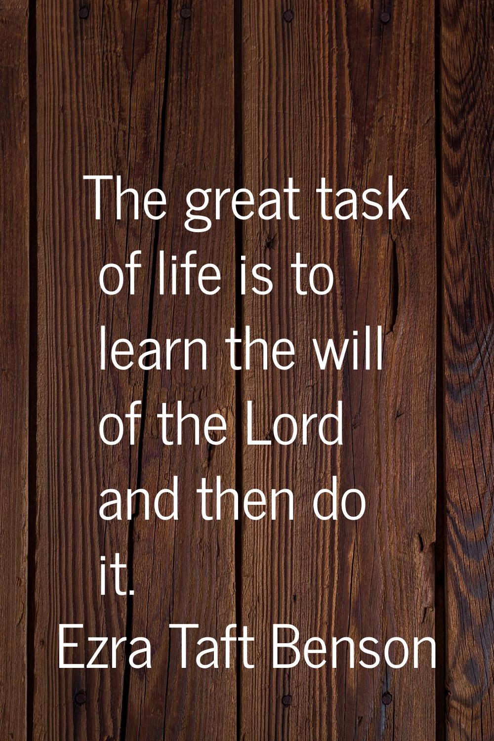 The great task of life is to learn the will of the Lord and then do it.