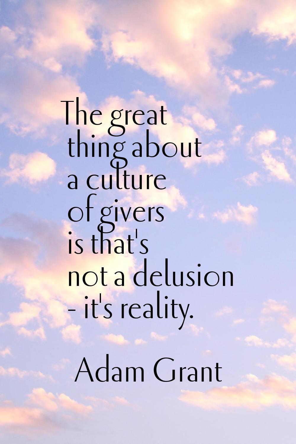 The great thing about a culture of givers is that's not a delusion - it's reality.