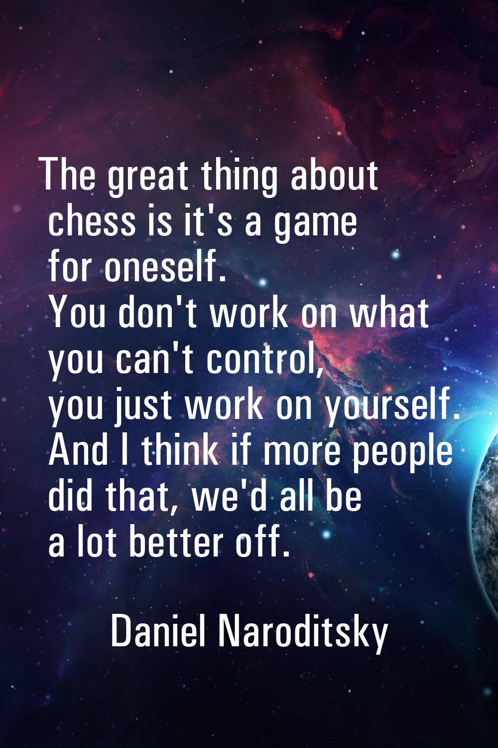 The great thing about chess is it's a game for oneself. You don't work on what you can't control, y