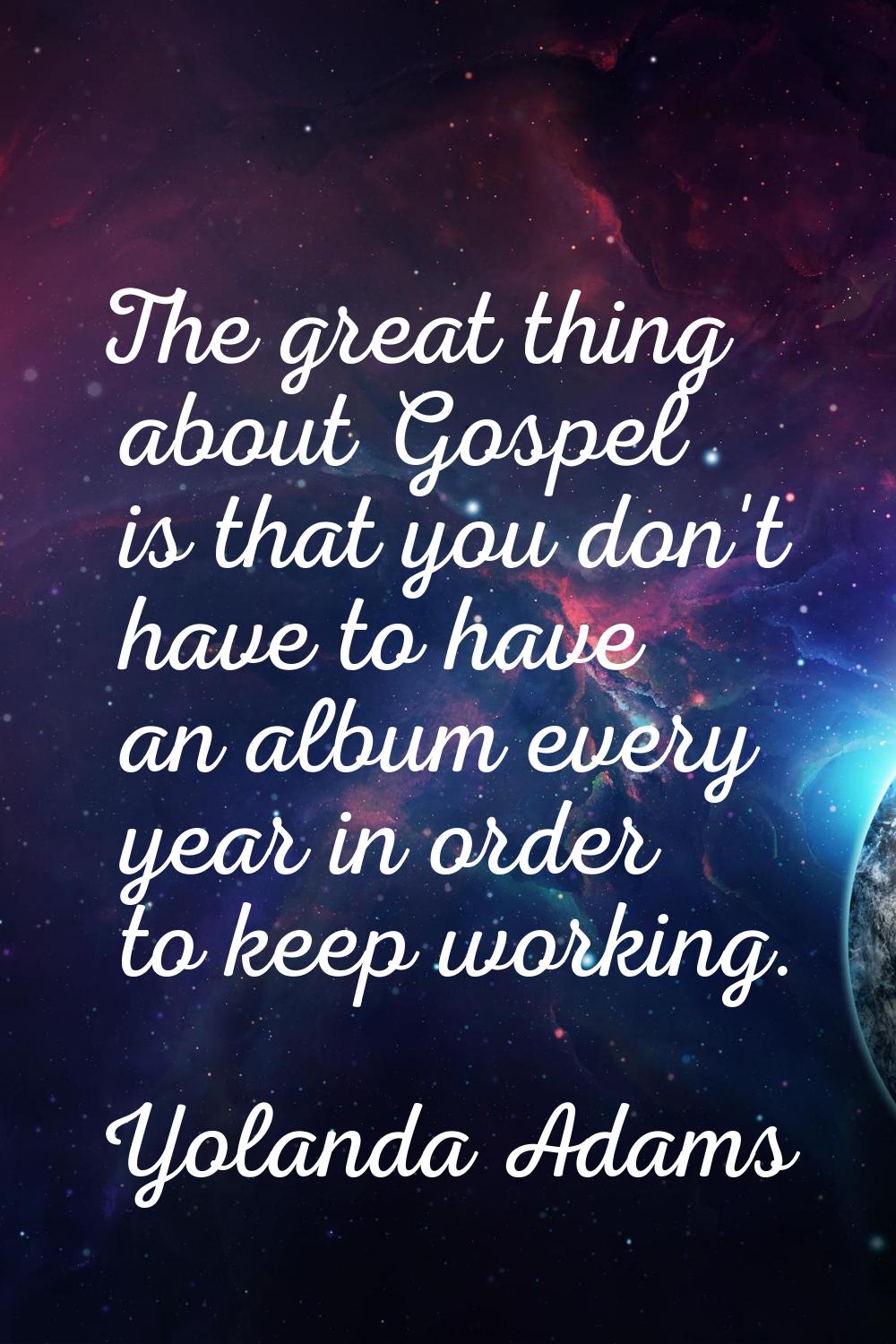 The great thing about Gospel is that you don't have to have an album every year in order to keep wo