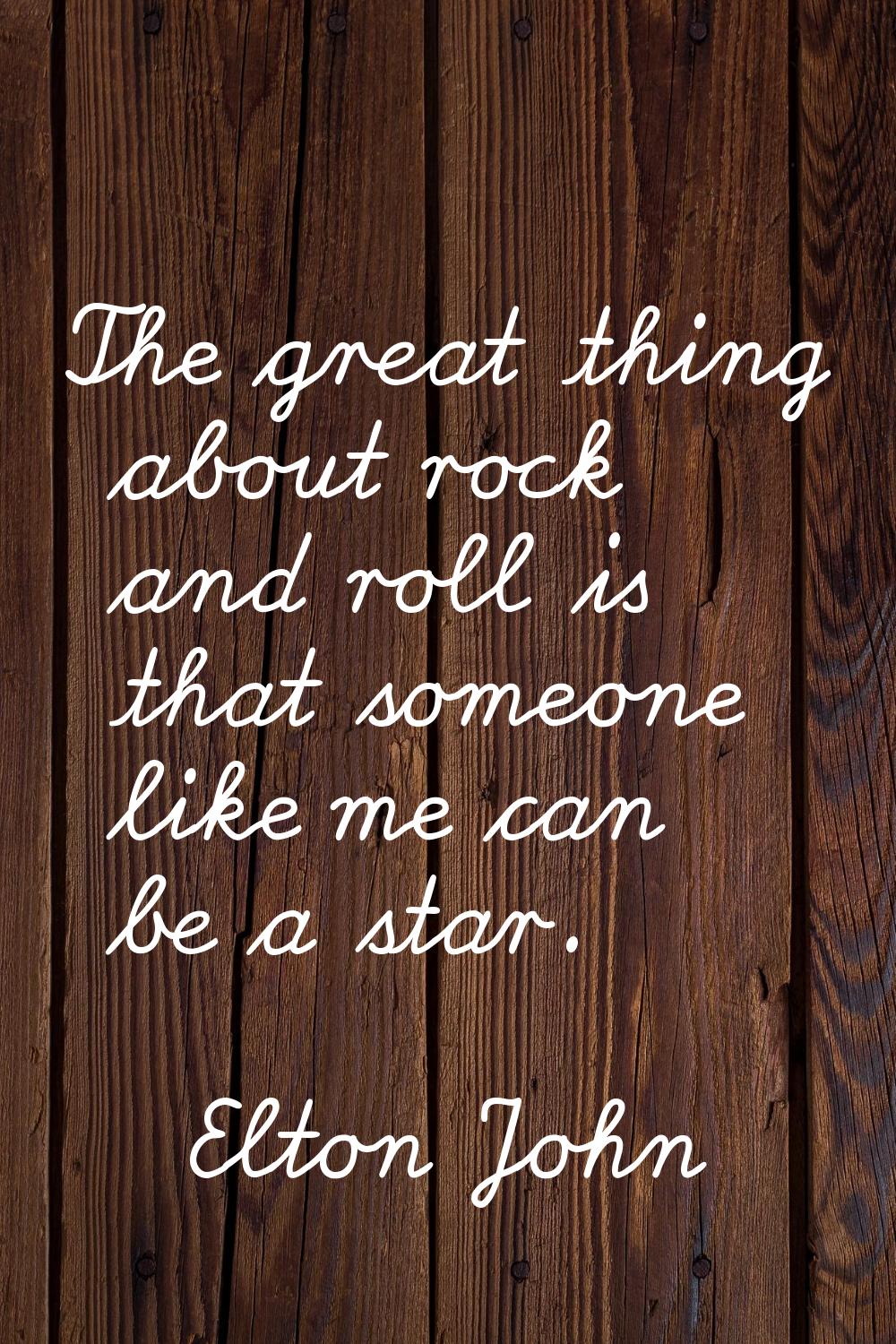 The great thing about rock and roll is that someone like me can be a star.