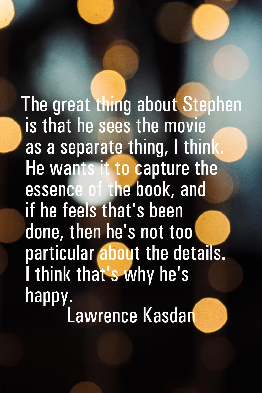 The great thing about Stephen is that he sees the movie as a separate thing, I think. He wants it t