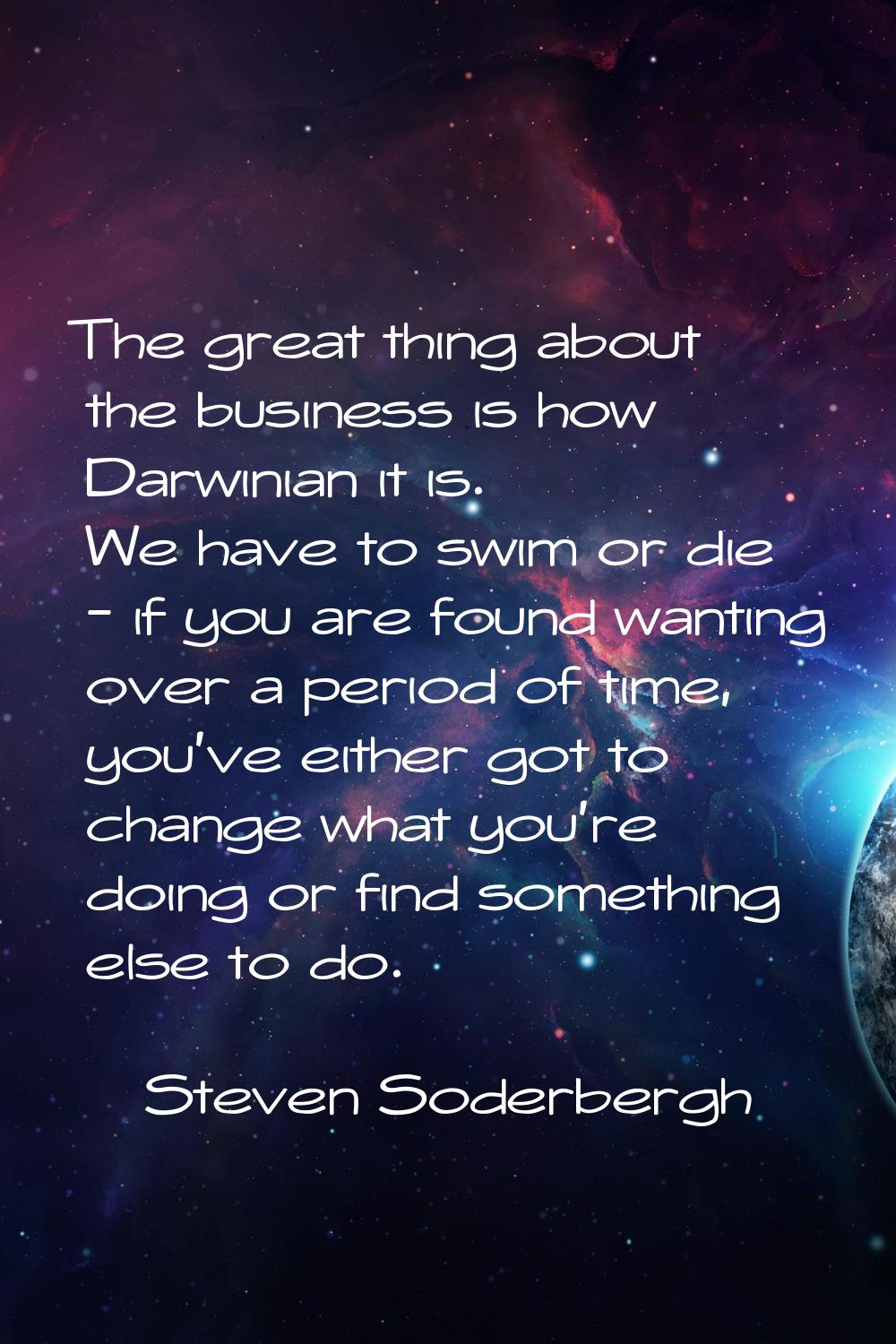 The great thing about the business is how Darwinian it is. We have to swim or die - if you are foun