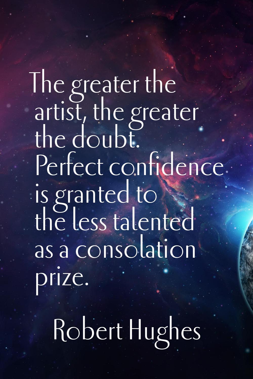 The greater the artist, the greater the doubt. Perfect confidence is granted to the less talented a