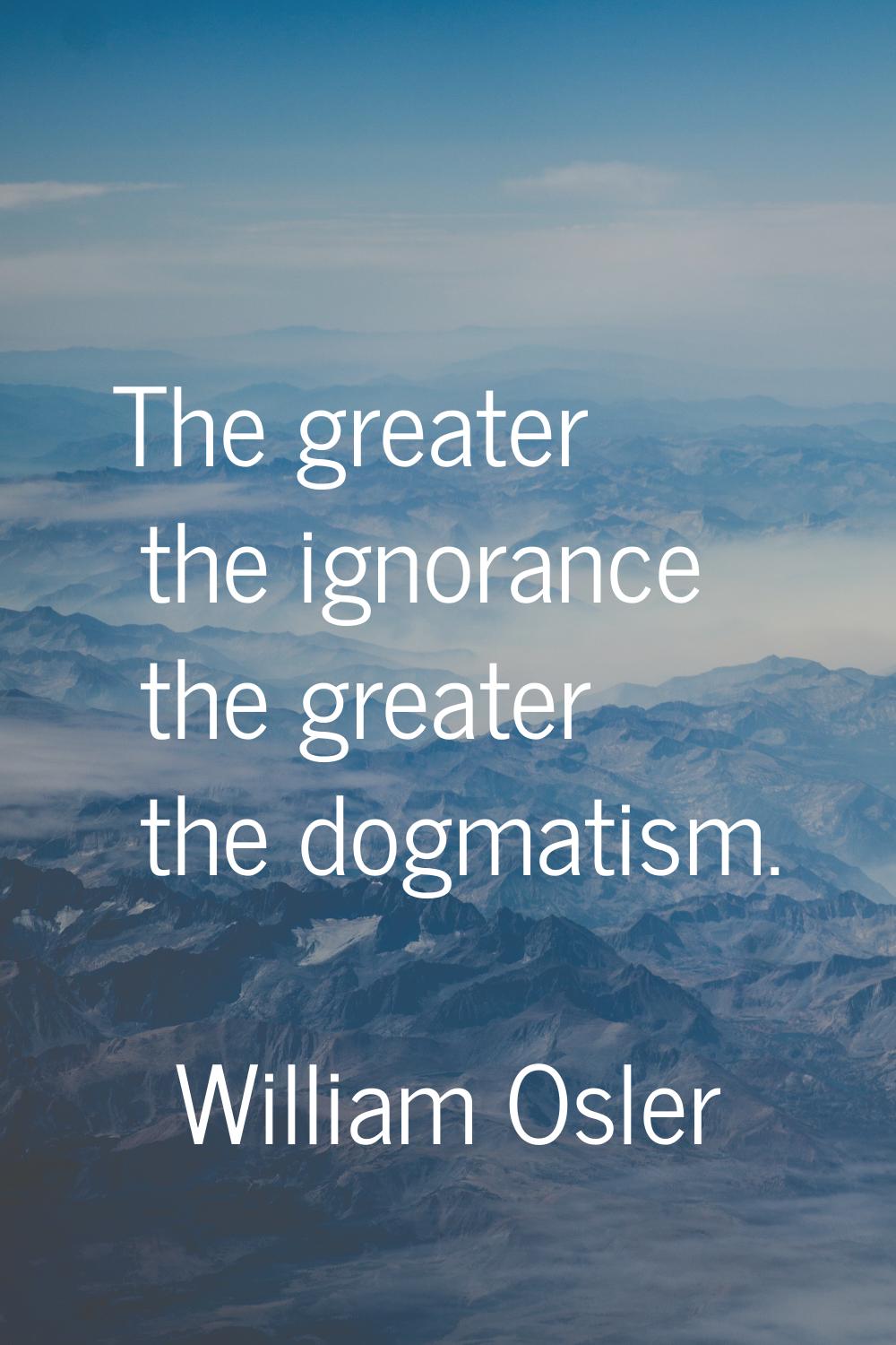 The greater the ignorance the greater the dogmatism.