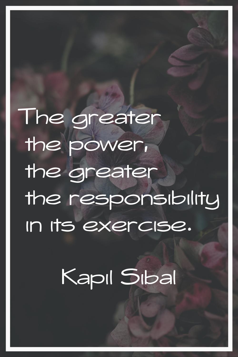 The greater the power, the greater the responsibility in its exercise.
