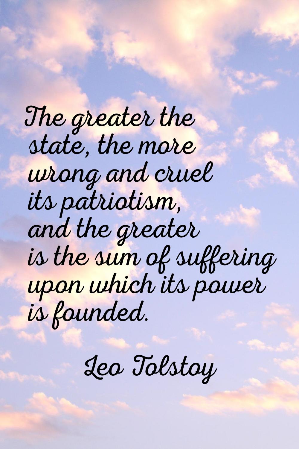 The greater the state, the more wrong and cruel its patriotism, and the greater is the sum of suffe