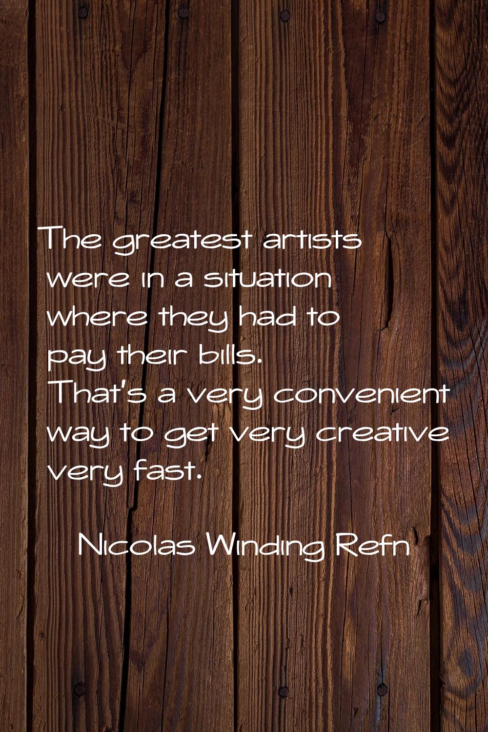 The greatest artists were in a situation where they had to pay their bills. That's a very convenien