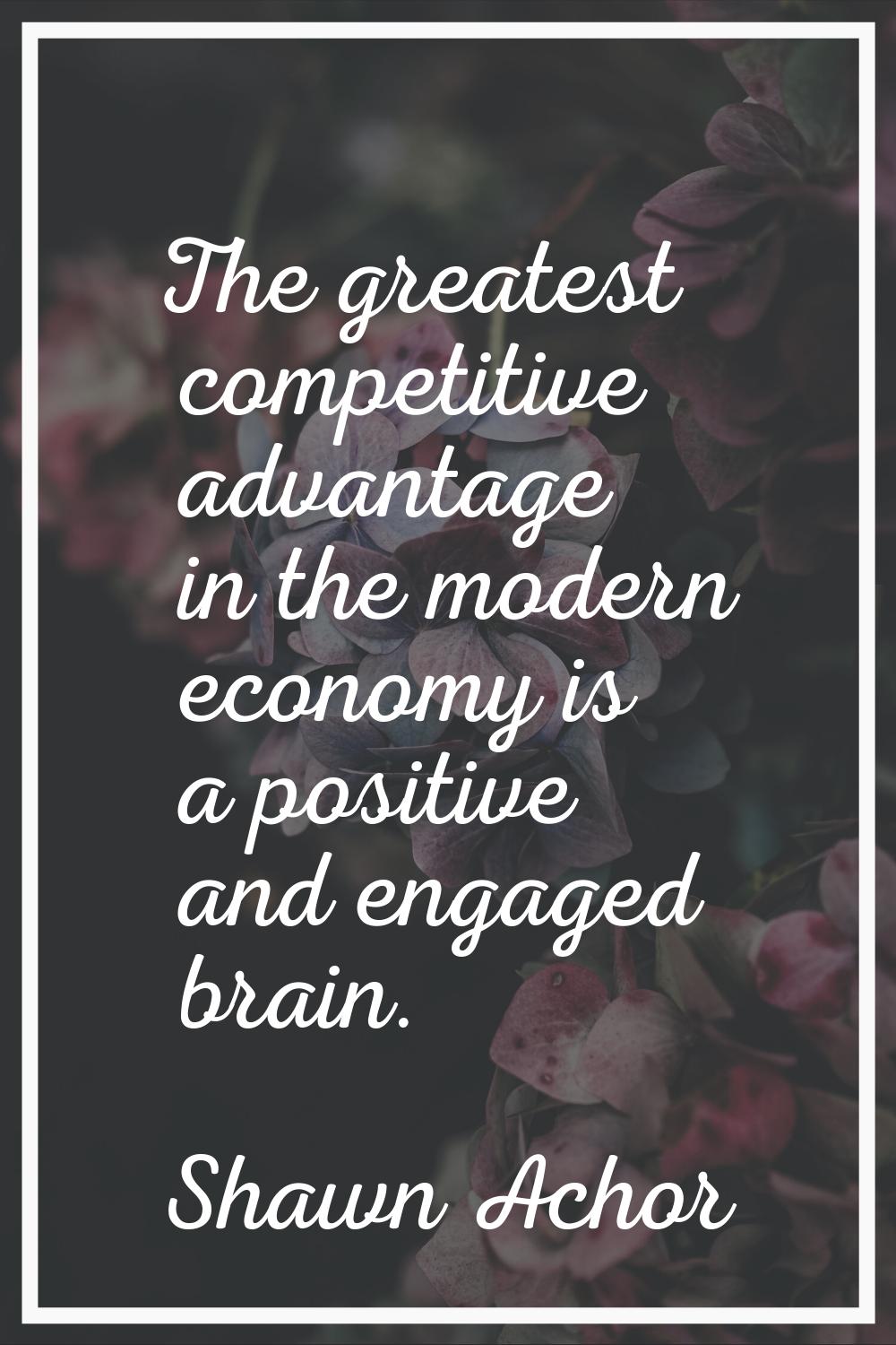 The greatest competitive advantage in the modern economy is a positive and engaged brain.