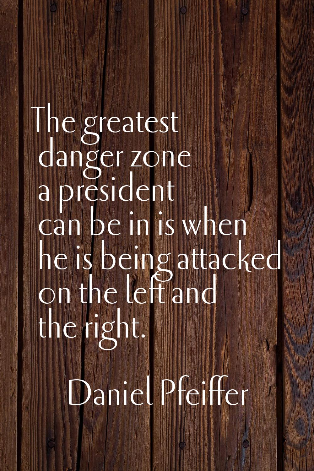 The greatest danger zone a president can be in is when he is being attacked on the left and the rig