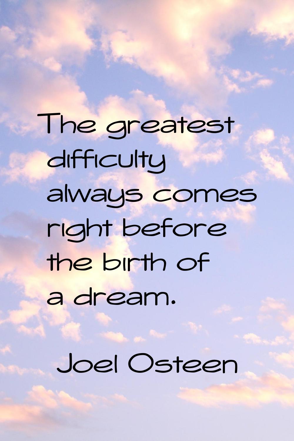 The greatest difficulty always comes right before the birth of a dream.