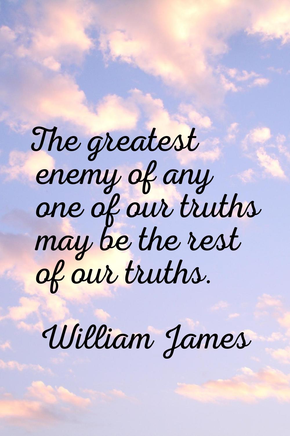 The greatest enemy of any one of our truths may be the rest of our truths.