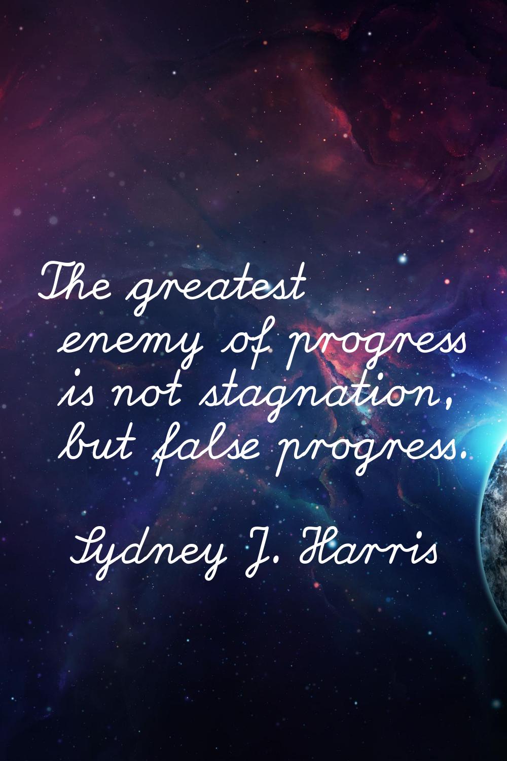 The greatest enemy of progress is not stagnation, but false progress.