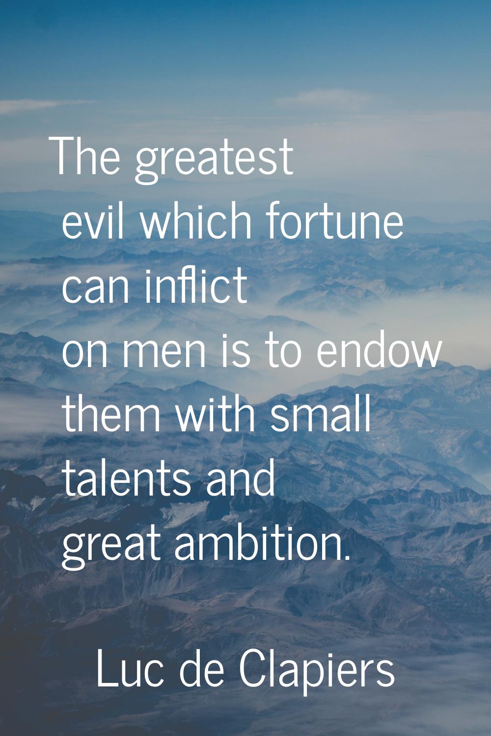 The greatest evil which fortune can inflict on men is to endow them with small talents and great am